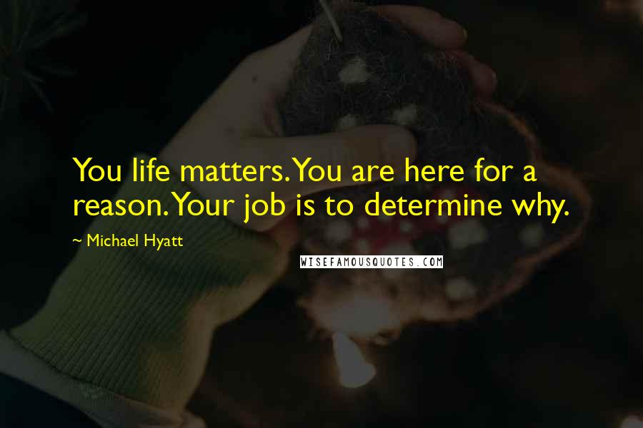 Michael Hyatt quotes: You life matters. You are here for a reason. Your job is to determine why.