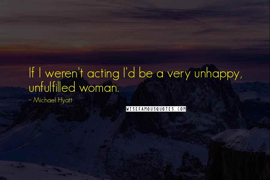 Michael Hyatt quotes: If I weren't acting I'd be a very unhappy, unfulfilled woman.