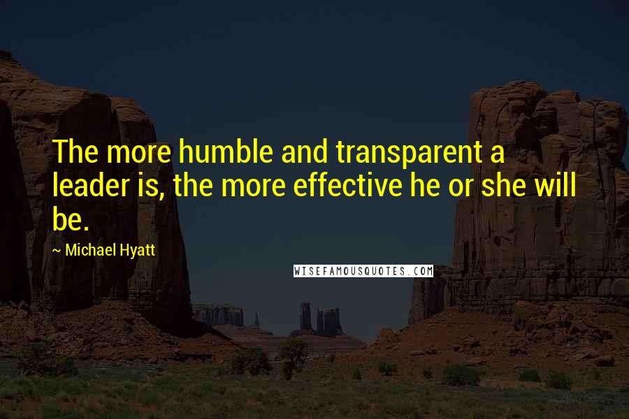 Michael Hyatt quotes: The more humble and transparent a leader is, the more effective he or she will be.