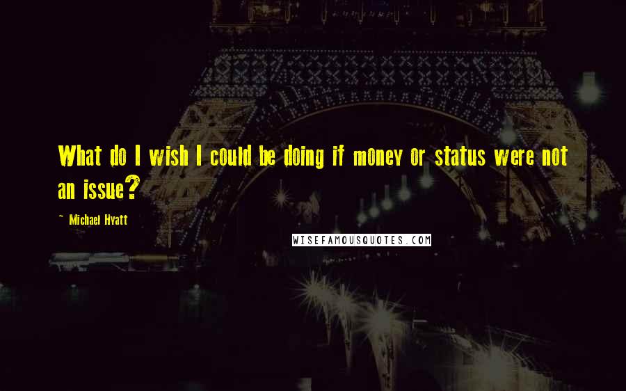 Michael Hyatt quotes: What do I wish I could be doing if money or status were not an issue?