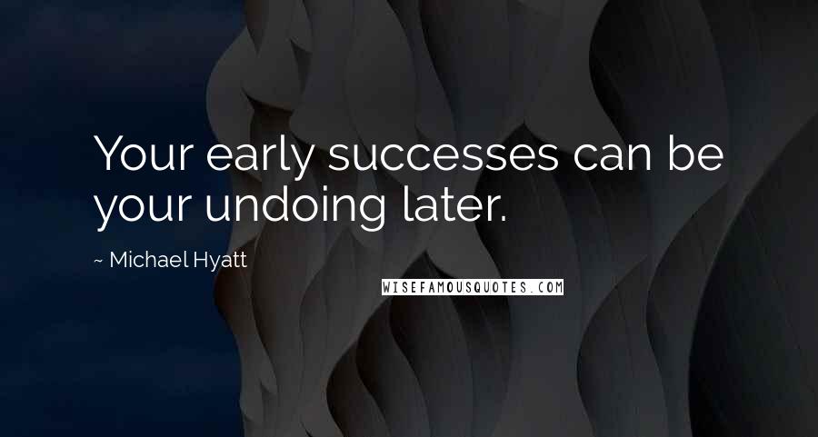 Michael Hyatt quotes: Your early successes can be your undoing later.