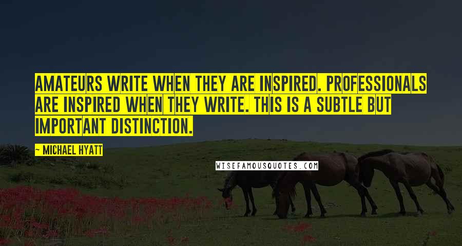 Michael Hyatt quotes: Amateurs write when they are inspired. Professionals are inspired when they write. This is a subtle but important distinction.