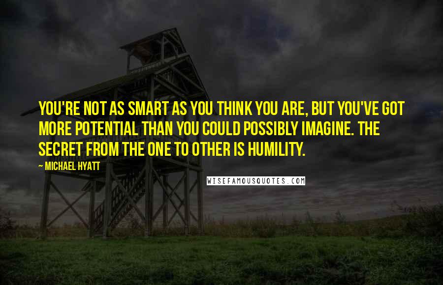 Michael Hyatt quotes: You're not as smart as you think you are, but you've got more potential than you could possibly imagine. The secret from the one to other is humility. Michael Hyatt quotes: You're not as smart as you think you are, but you've got more potential than you could possibly imagine. The secret from the one to other is humility.