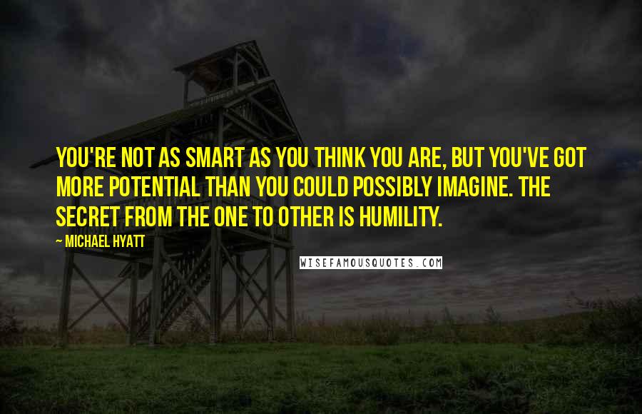 Michael Hyatt quotes: You're not as smart as you think you are, but you've got more potential than you could possibly imagine. The secret from the one to other is humility.