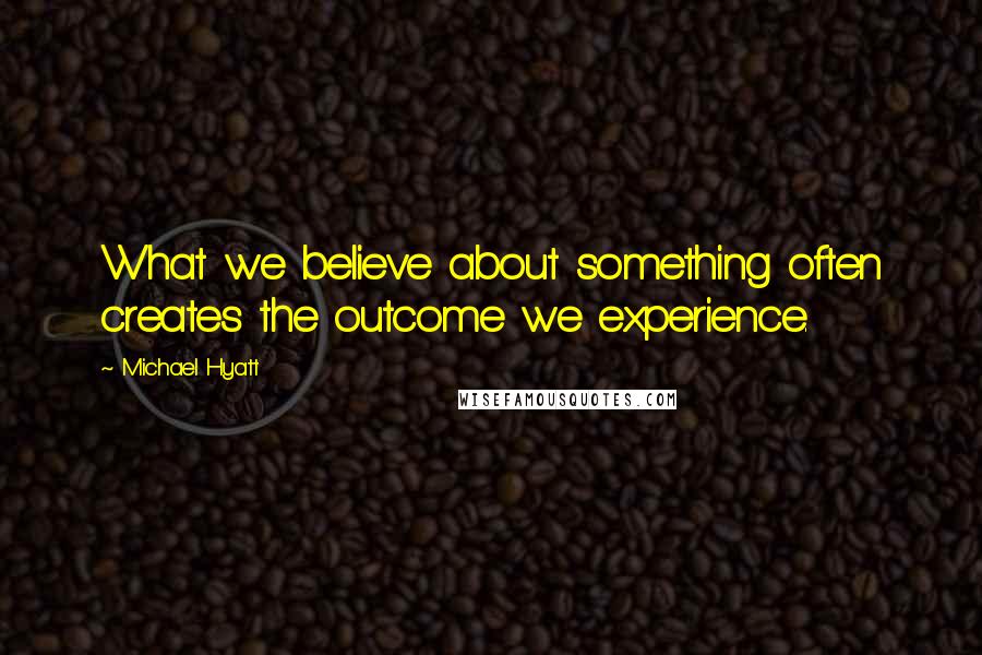 Michael Hyatt quotes: What we believe about something often creates the outcome we experience.