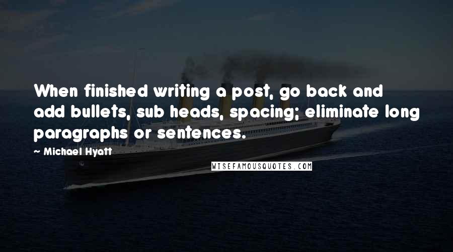 Michael Hyatt quotes: When finished writing a post, go back and add bullets, sub heads, spacing; eliminate long paragraphs or sentences. Michael Hyatt quotes: When finished writing a post, go back and add bullets, sub heads, spacing; eliminate long paragraphs or sentences.