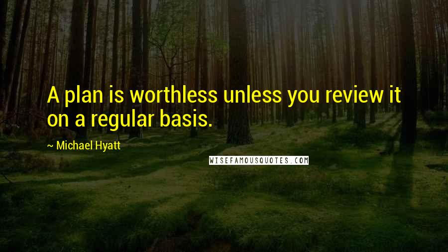 Michael Hyatt quotes: A plan is worthless unless you review it on a regular basis.