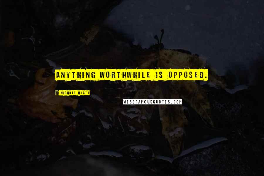 Michael Hyatt quotes: Anything worthwhile is opposed.