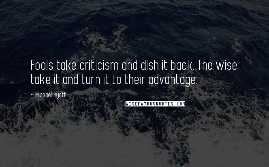 Michael Hyatt quotes: Fools take criticism and dish it back. The wise take it and turn it to their advantage.