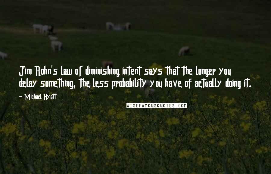 Michael Hyatt quotes: Jim Rohn's law of diminishing intent says that the longer you delay something, the less probability you have of actually doing it. Michael Hyatt quotes: Jim Rohn's law of diminishing intent says that the longer you delay something, the less probability you have of actually doing it.