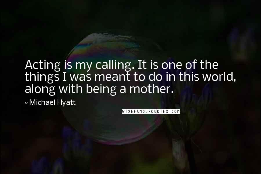 Michael Hyatt quotes: Acting is my calling. It is one of the things I was meant to do in this world, along with being a mother. Michael Hyatt quotes: Acting is my calling. It is one of the things I was meant to do in this world, along with being a mother.
