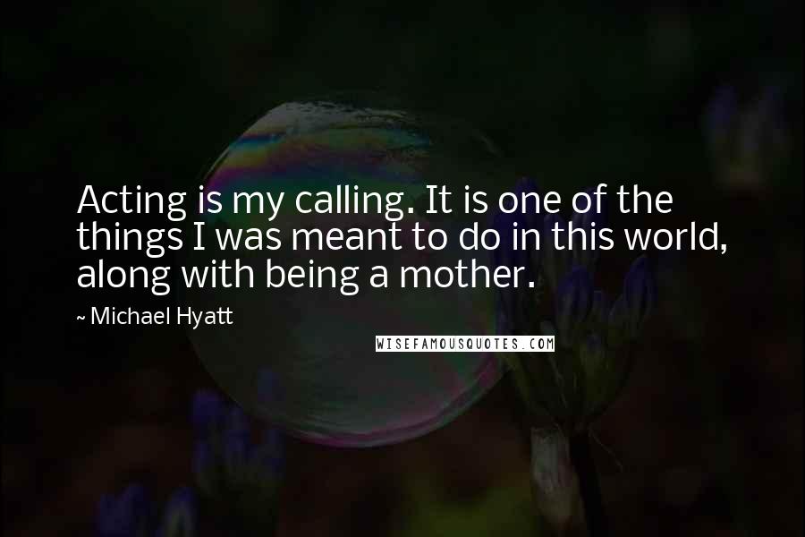 Michael Hyatt quotes: Acting is my calling. It is one of the things I was meant to do in this world, along with being a mother.