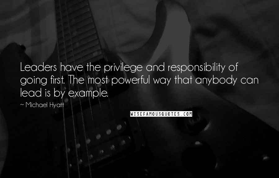 Michael Hyatt quotes: Leaders have the privilege and responsibility of going first. The most powerful way that anybody can lead is by example.