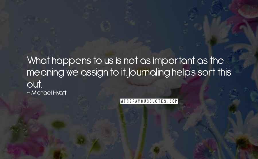 Michael Hyatt quotes: What happens to us is not as important as the meaning we assign to it. Journaling helps sort this out.
