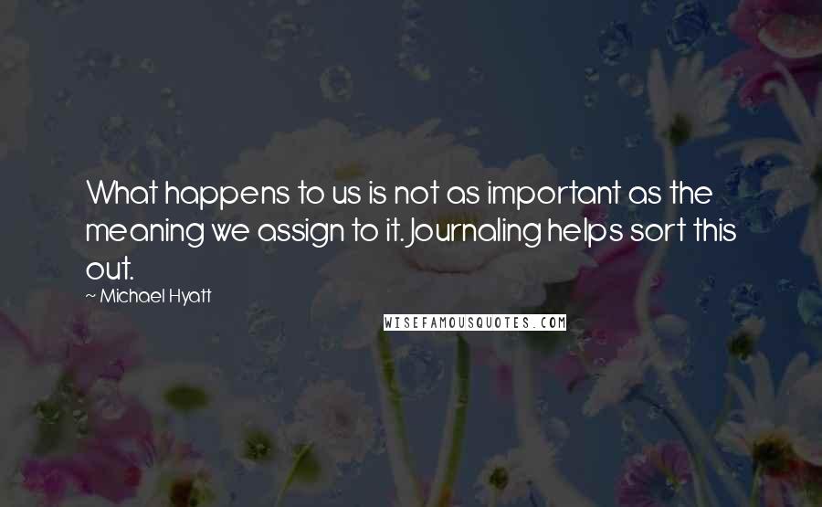 Michael Hyatt quotes: What happens to us is not as important as the meaning we assign to it. Journaling helps sort this out. Michael Hyatt quotes: What happens to us is not as important as the meaning we assign to it. Journaling helps sort this out.