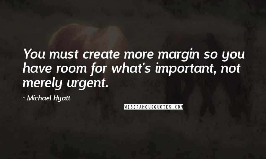 Michael Hyatt quotes: You must create more margin so you have room for what's important, not merely urgent.