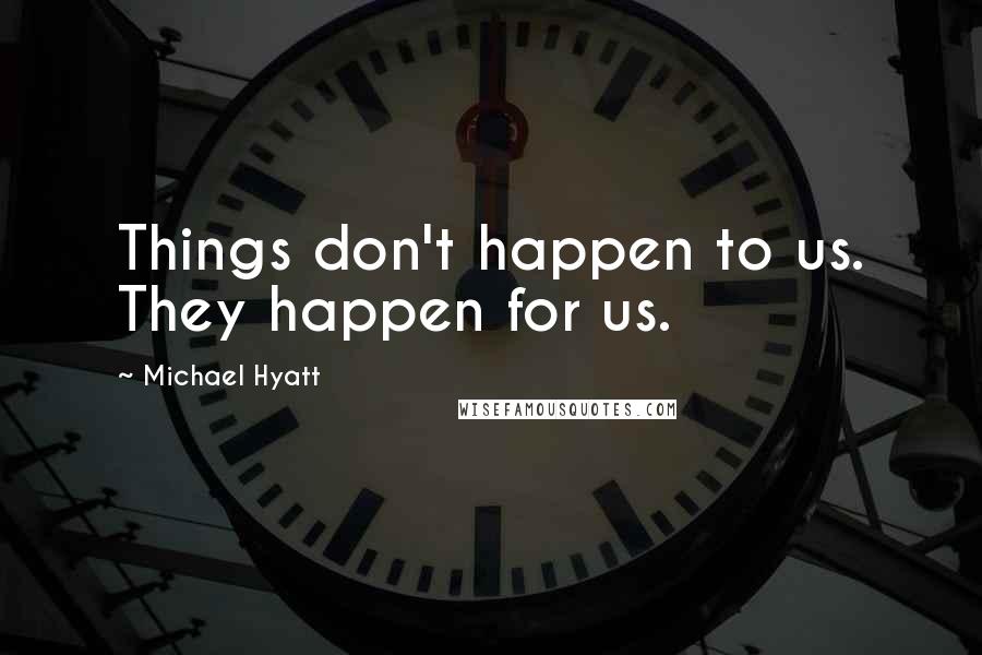 Michael Hyatt quotes: Things don't happen to us. They happen for us.