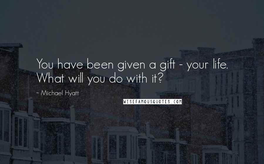Michael Hyatt quotes: You have been given a gift - your life. What will you do with it?