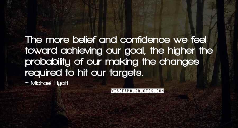 Michael Hyatt quotes: The more belief and confidence we feel toward achieving our goal, the higher the probability of our making the changes required to hit our targets.
