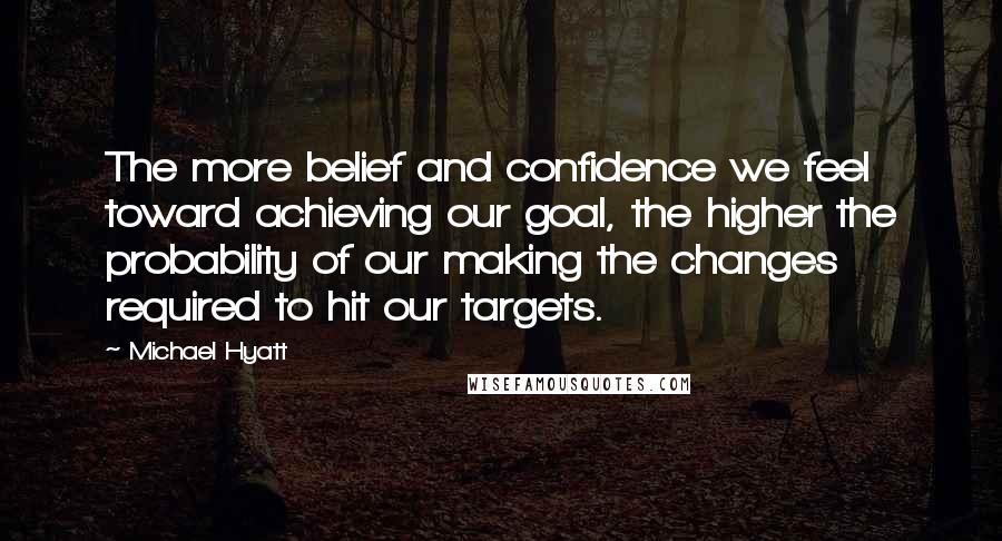 Michael Hyatt quotes: The more belief and confidence we feel toward achieving our goal, the higher the probability of our making the changes required to hit our targets. Michael Hyatt quotes: The more belief and confidence we feel toward achieving our goal, the higher the probability of our making the changes required to hit our targets.