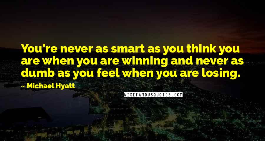 Michael Hyatt quotes: You're never as smart as you think you are when you are winning and never as dumb as you feel when you are losing.