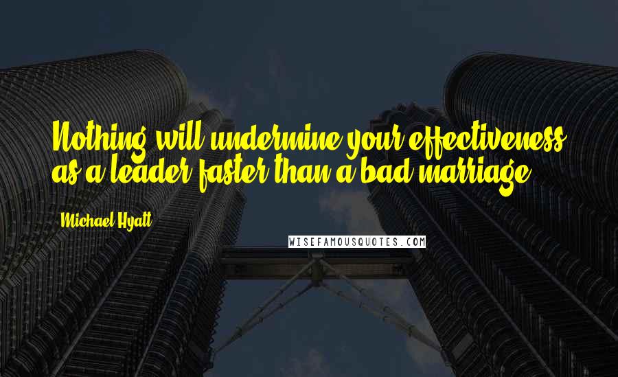 Michael Hyatt quotes: Nothing will undermine your effectiveness as a leader faster than a bad marriage.