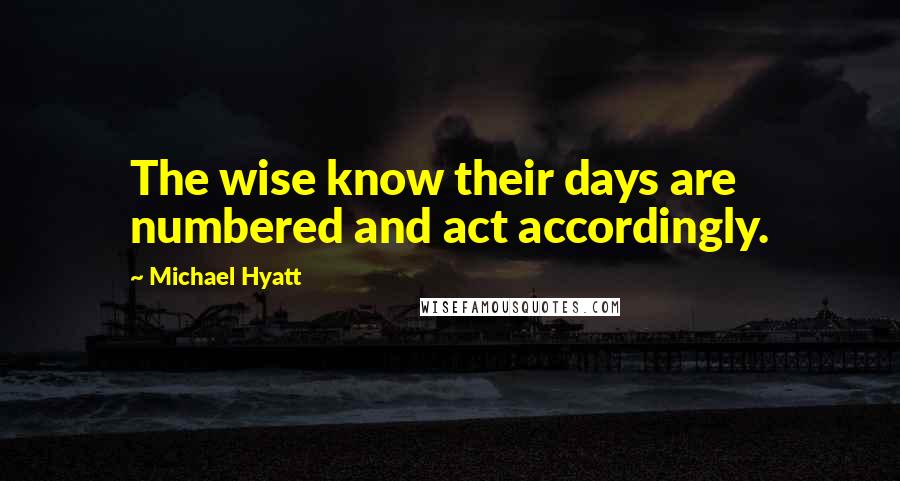 Michael Hyatt quotes: The wise know their days are numbered and act accordingly.