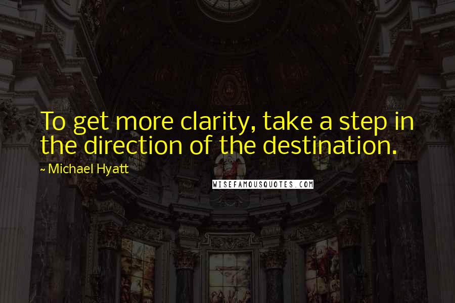 Michael Hyatt quotes: To get more clarity, take a step in the direction of the destination.