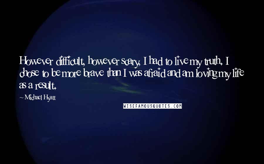 Michael Hyatt quotes: However difficult, however scary, I had to live my truth. I chose to be more brave than I was afraid and am loving my life as a result. Michael Hyatt quotes: However difficult, however scary, I had to live my truth. I chose to be more brave than I was afraid and am loving my life as a result.