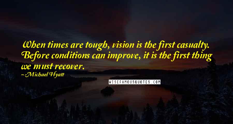 Michael Hyatt quotes: When times are tough, vision is the first casualty. Before conditions can improve, it is the first thing we must recover. Michael Hyatt quotes: When times are tough, vision is the first casualty. Before conditions can improve, it is the first thing we must recover.