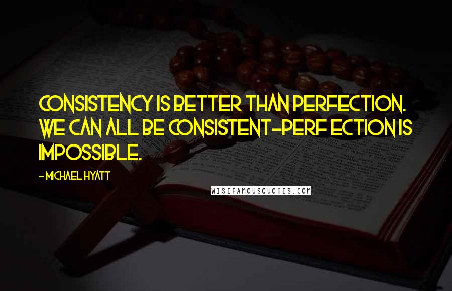 Michael Hyatt quotes: Consistency is better than perfection. We can all be consistent-perf ection is impossible.