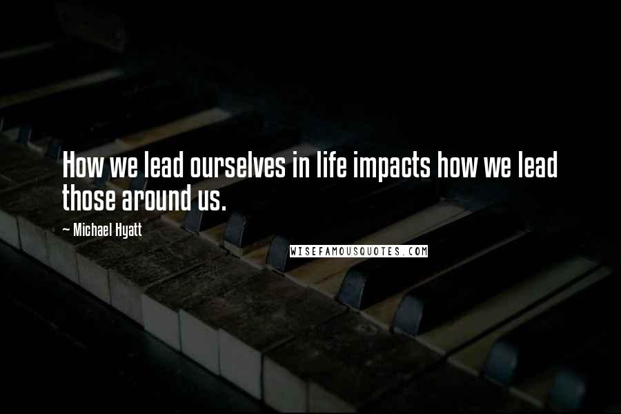 Michael Hyatt quotes: How we lead ourselves in life impacts how we lead those around us.