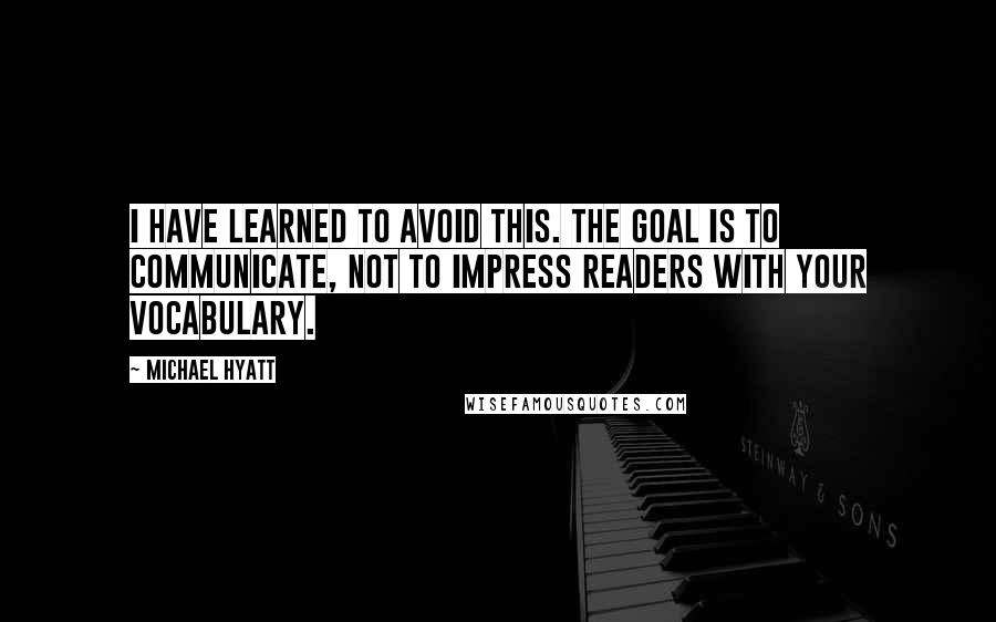 Michael Hyatt quotes: I have learned to avoid this. The goal is to communicate, not to impress readers with your vocabulary. Michael Hyatt quotes: I have learned to avoid this. The goal is to communicate, not to impress readers with your vocabulary.