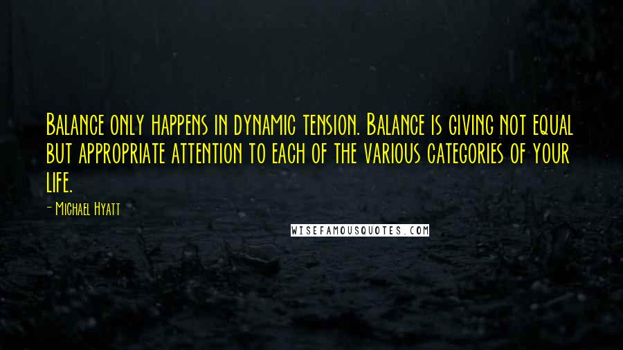 Michael Hyatt quotes: Balance only happens in dynamic tension. Balance is giving not equal but appropriate attention to each of the various categories of your life.