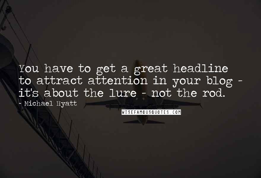 Michael Hyatt quotes: You have to get a great headline to attract attention in your blog - it's about the lure - not the rod. Michael Hyatt quotes: You have to get a great headline to attract attention in your blog - it's about the lure - not the rod.