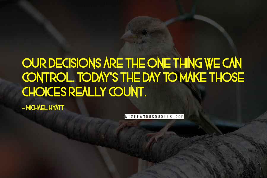 Michael Hyatt quotes: Our decisions are the one thing we can control. Today's the day to make those choices really count.