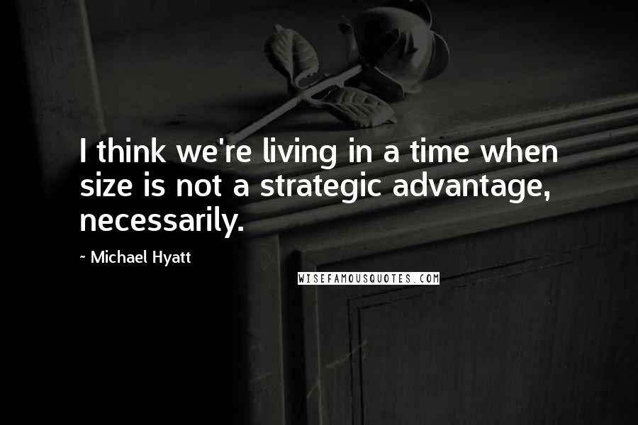Michael Hyatt quotes: I think we're living in a time when size is not a strategic advantage, necessarily.