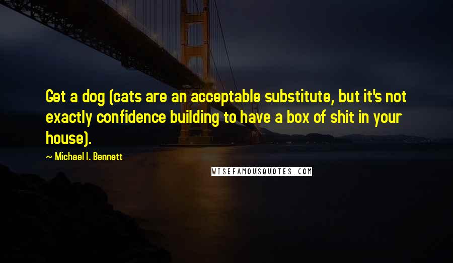 Michael I. Bennett quotes: Get a dog (cats are an acceptable substitute, but it's not exactly confidence building to have a box of shit in your house).