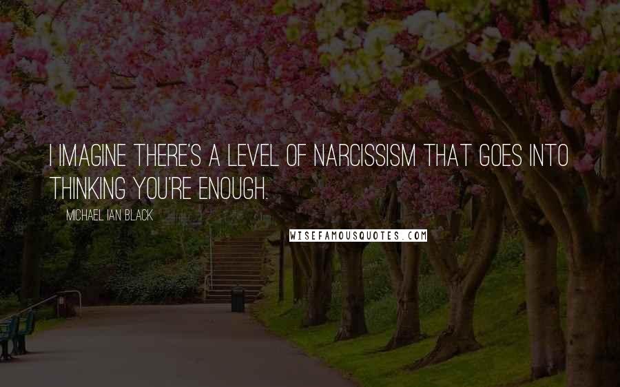 Michael Ian Black quotes: I imagine there's a level of narcissism that goes into thinking you're enough.