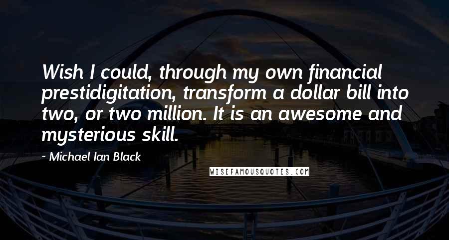 Michael Ian Black quotes: Wish I could, through my own financial prestidigitation, transform a dollar bill into two, or two million. It is an awesome and mysterious skill. Michael Ian Black quotes: Wish I could, through my own financial prestidigitation, transform a dollar bill into two, or two million. It is an awesome and mysterious skill.