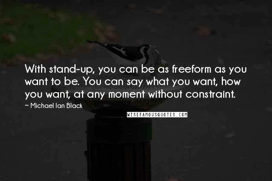 Michael Ian Black quotes: With stand-up, you can be as freeform as you want to be. You can say what you want, how you want, at any moment without constraint.