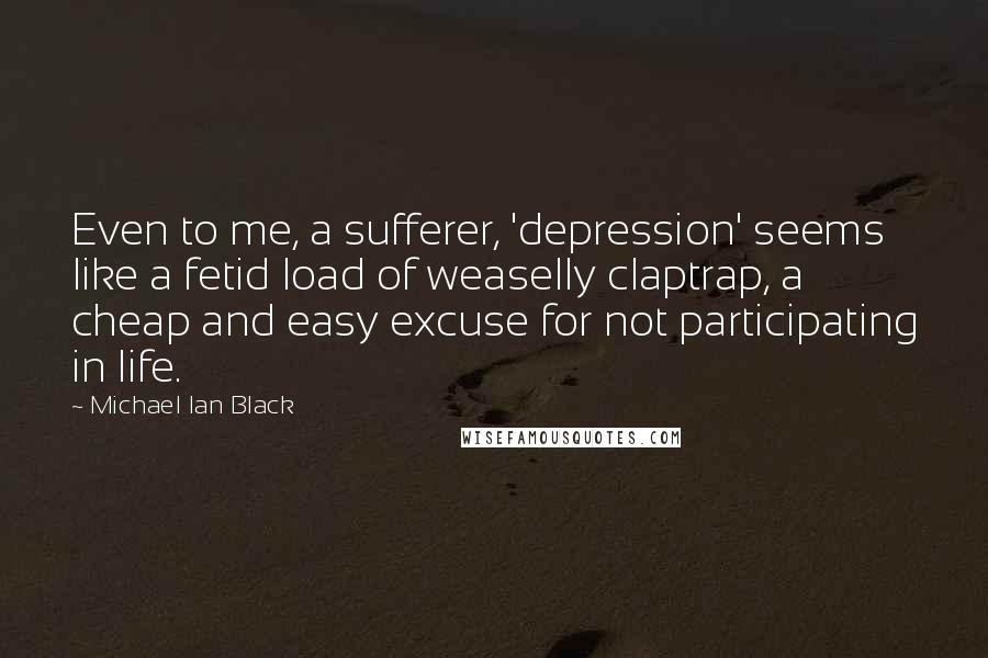 Michael Ian Black quotes: Even to me, a sufferer, 'depression' seems like a fetid load of weaselly claptrap, a cheap and easy excuse for not participating in life.