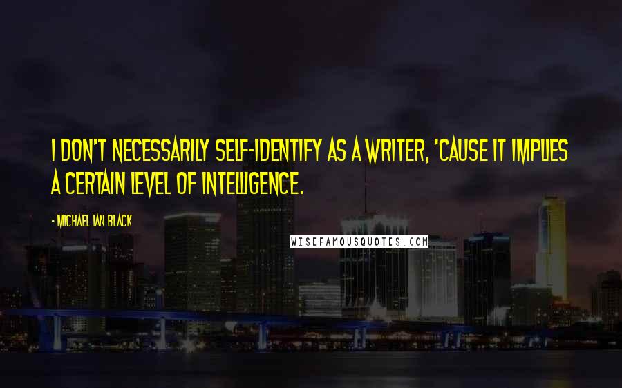 Michael Ian Black quotes: I don't necessarily self-identify as a writer, 'cause it implies a certain level of intelligence.