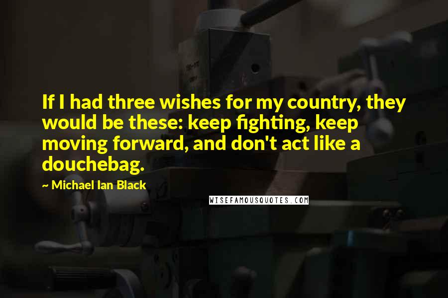 Michael Ian Black quotes: If I had three wishes for my country, they would be these: keep fighting, keep moving forward, and don't act like a douchebag.
