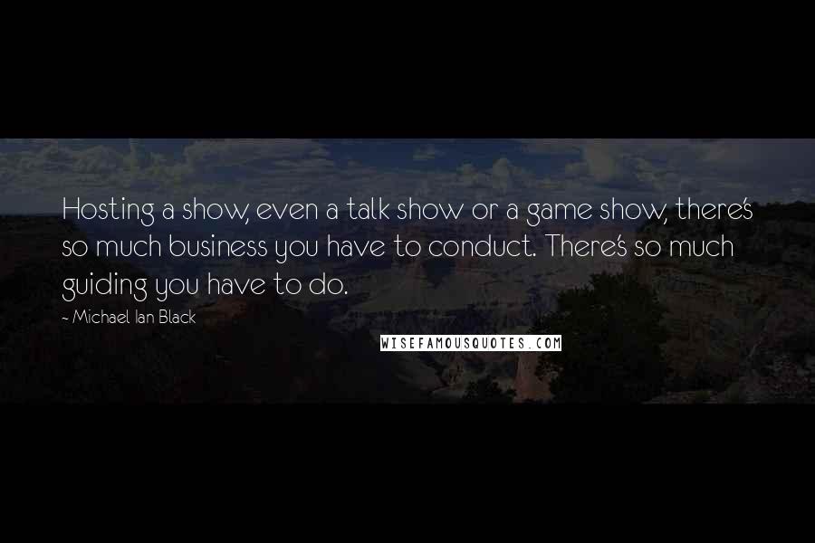 Michael Ian Black quotes: Hosting a show, even a talk show or a game show, there's so much business you have to conduct. There's so much guiding you have to do.