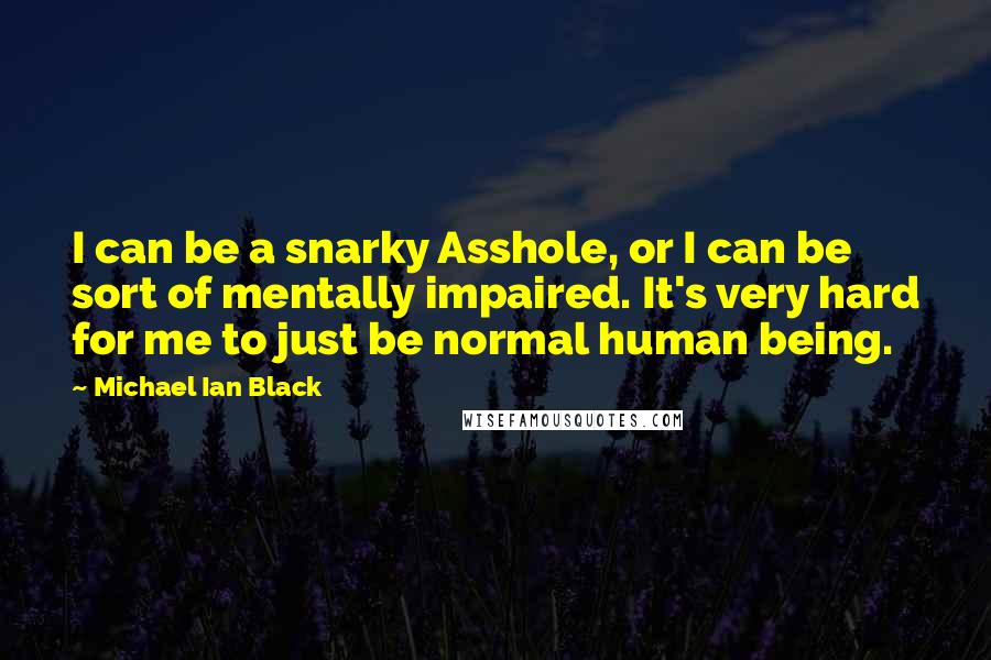 Michael Ian Black quotes: I can be a snarky Asshole, or I can be sort of mentally impaired. It's very hard for me to just be normal human being.