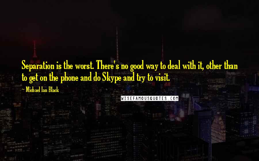 Michael Ian Black quotes: Separation is the worst. There's no good way to deal with it, other than to get on the phone and do Skype and try to visit.