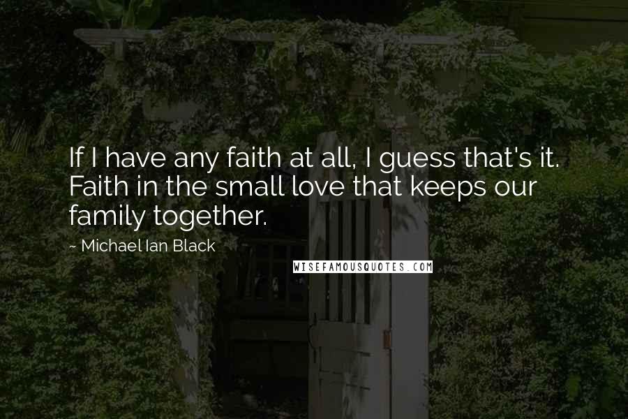 Michael Ian Black quotes: If I have any faith at all, I guess that's it. Faith in the small love that keeps our family together.