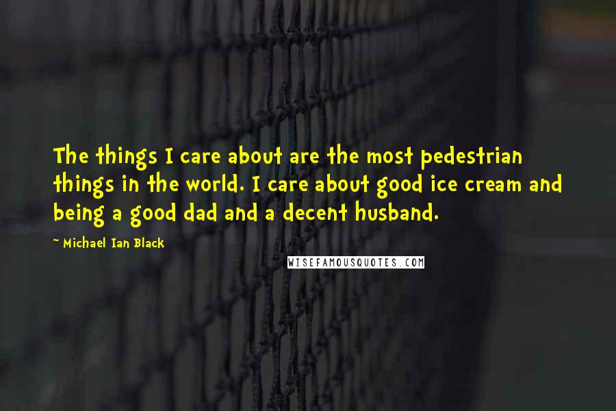 Michael Ian Black quotes: The things I care about are the most pedestrian things in the world. I care about good ice cream and being a good dad and a decent husband. Michael Ian Black quotes: The things I care about are the most pedestrian things in the world. I care about good ice cream and being a good dad and a decent husband.