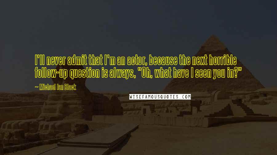 Michael Ian Black quotes: I'll never admit that I'm an actor, because the next horrible follow-up question is always, "Oh, what have I seen you in?"
